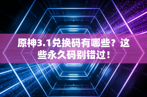 原神3.1兑换码有哪些？这些永久码别错过！