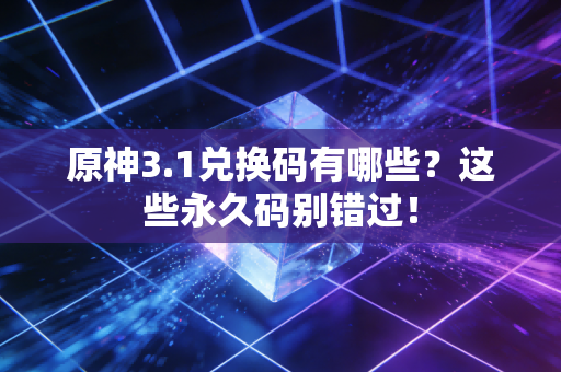 原神3.1兑换码有哪些？这些永久码别错过！