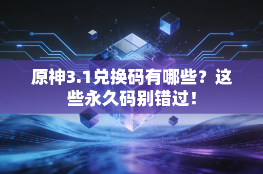 原神3.1兑换码有哪些？这些永久码别错过！