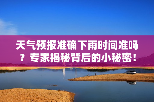 天气预报准确下雨时间准吗？专家揭秘背后的小秘密！