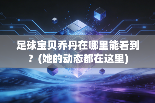 足球宝贝乔丹在哪里能看到？(她的动态都在这里)