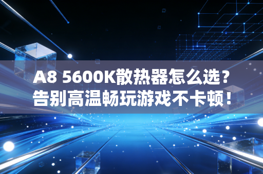 A8 5600K散热器怎么选？告别高温畅玩游戏不卡顿！