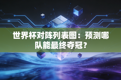 世界杯对阵列表图：预测哪队能最终夺冠？