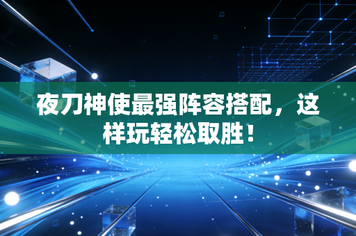 夜刀神使最强阵容搭配，这样玩轻松取胜！