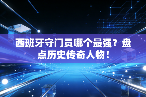 西班牙守门员哪个最强？盘点历史传奇人物！