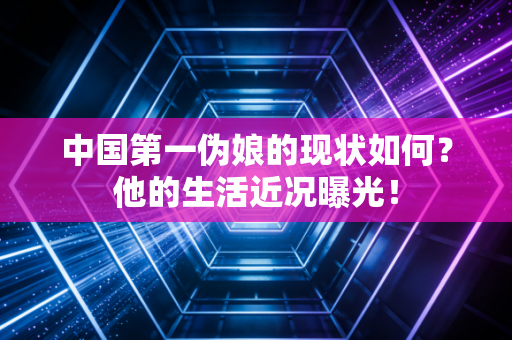 中国第一伪娘的现状如何？他的生活近况曝光！