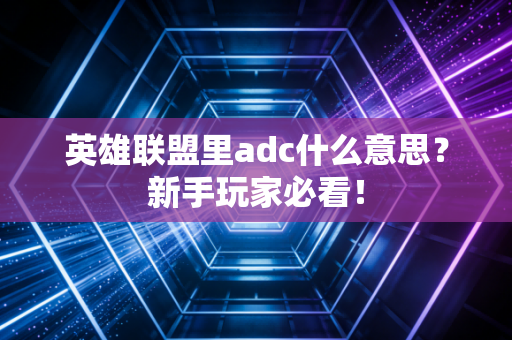 英雄联盟里adc什么意思？新手玩家必看！