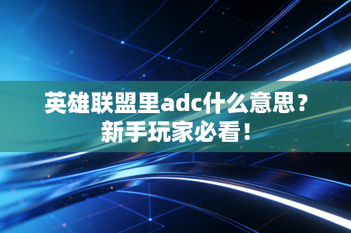 英雄联盟里adc什么意思？新手玩家必看！