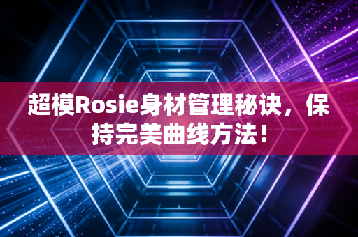超模Rosie身材管理秘诀，保持完美曲线方法！