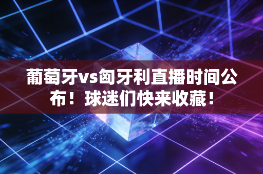 葡萄牙vs匈牙利直播时间公布！球迷们快来收藏！