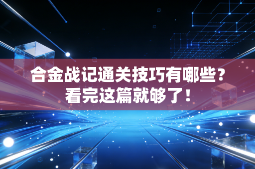 合金战记通关技巧有哪些？看完这篇就够了！