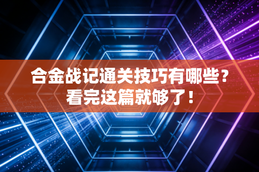 合金战记通关技巧有哪些？看完这篇就够了！