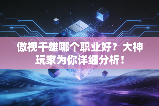傲视千雄哪个职业好？大神玩家为你详细分析！