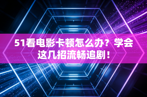51看电影卡顿怎么办？学会这几招流畅追剧！