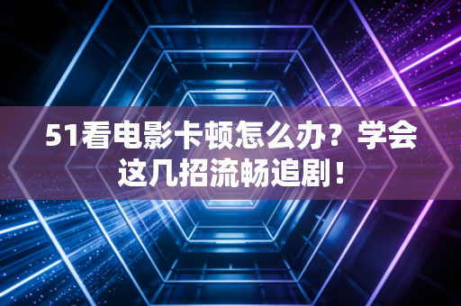51看电影卡顿怎么办？学会这几招流畅追剧！