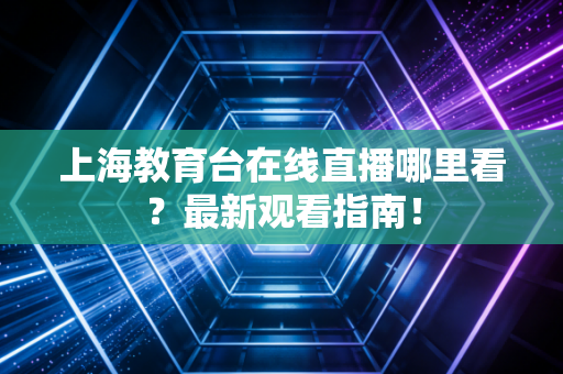 上海教育台在线直播哪里看？最新观看指南！