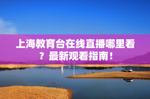 上海教育台在线直播哪里看？最新观看指南！