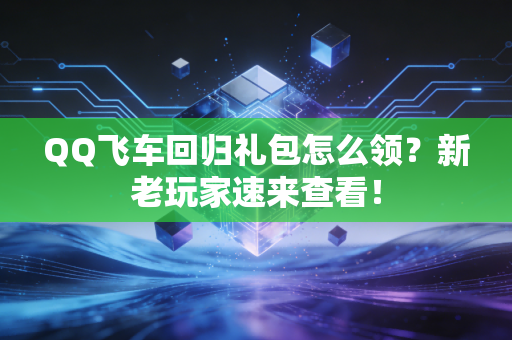 QQ飞车回归礼包怎么领？新老玩家速来查看！