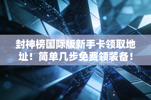 封神榜国际版新手卡领取地址！简单几步免费领装备！