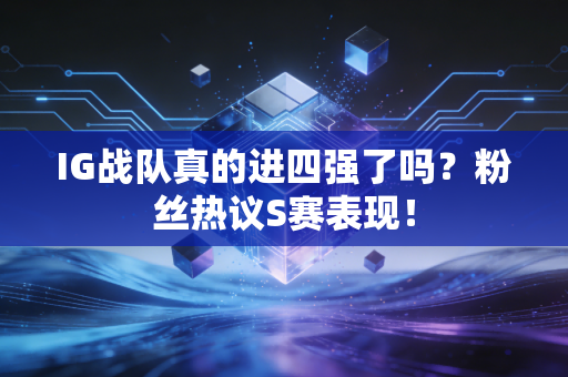 IG战队真的进四强了吗？粉丝热议S赛表现！