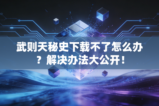 武则天秘史下载不了怎么办？解决办法大公开！