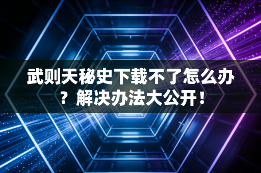 武则天秘史下载不了怎么办？解决办法大公开！