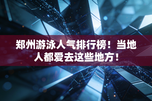 郑州游泳人气排行榜！当地人都爱去这些地方！