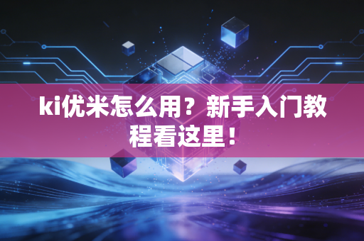 ki优米怎么用？新手入门教程看这里！