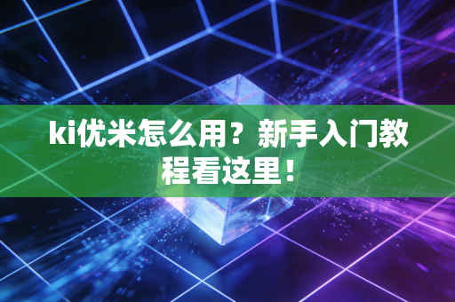 ki优米怎么用？新手入门教程看这里！