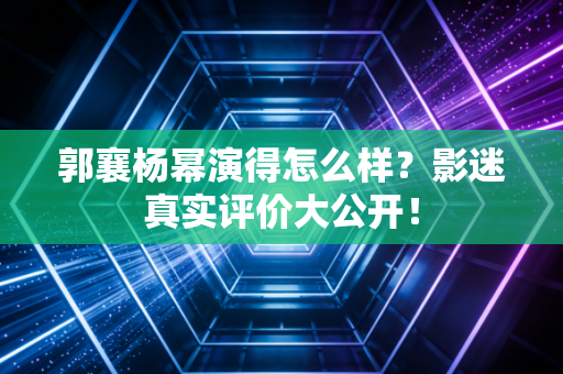 郭襄杨幂演得怎么样？影迷真实评价大公开！