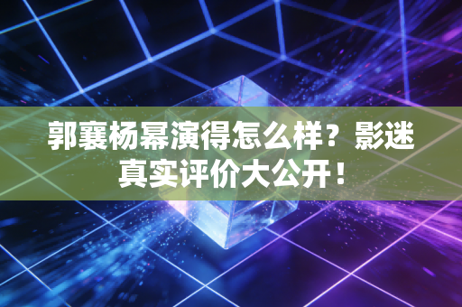 郭襄杨幂演得怎么样？影迷真实评价大公开！