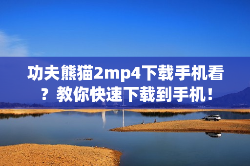 功夫熊猫2mp4下载手机看？教你快速下载到手机！