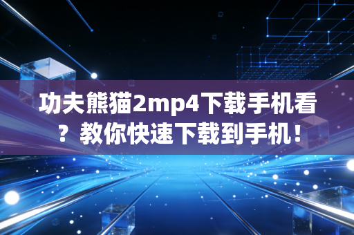 功夫熊猫2mp4下载手机看？教你快速下载到手机！