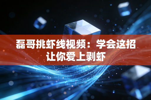 磊哥挑虾线视频：学会这招让你爱上剥虾