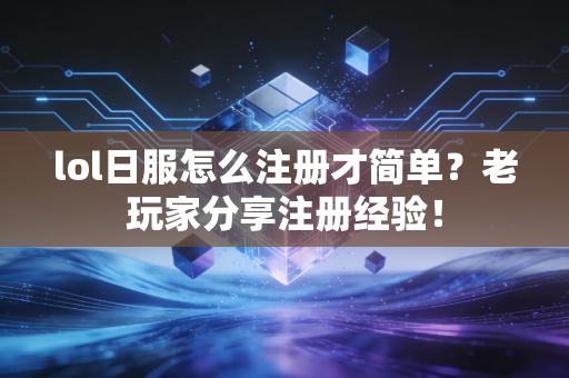 lol日服怎么注册才简单？老玩家分享注册经验！
