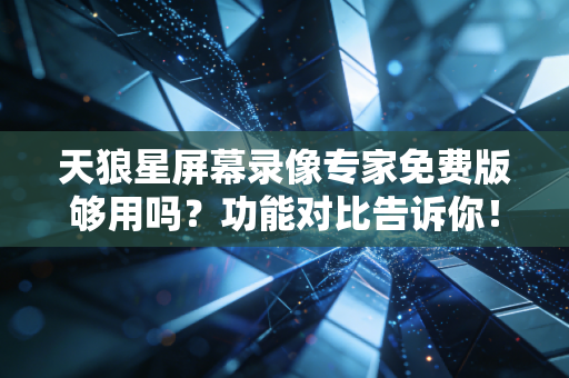 天狼星屏幕录像专家免费版够用吗？功能对比告诉你！