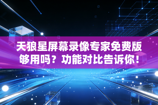 天狼星屏幕录像专家免费版够用吗？功能对比告诉你！