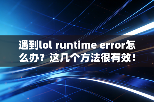 遇到lol runtime error怎么办？这几个方法很有效！