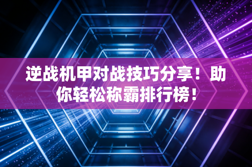 逆战机甲对战技巧分享！助你轻松称霸排行榜！