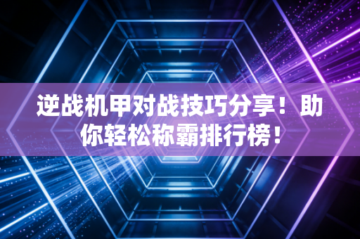 逆战机甲对战技巧分享！助你轻松称霸排行榜！