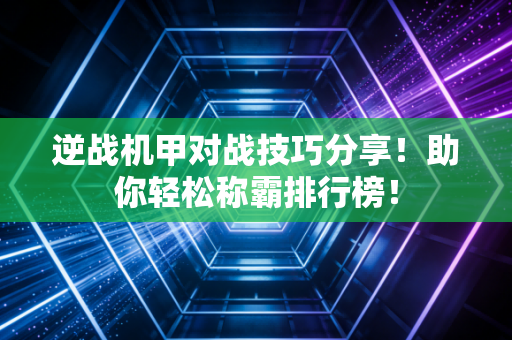 逆战机甲对战技巧分享！助你轻松称霸排行榜！