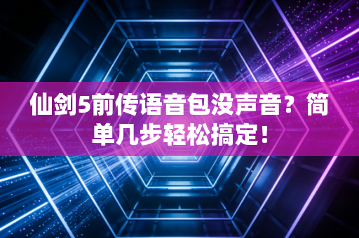 仙剑5前传语音包没声音？简单几步轻松搞定！