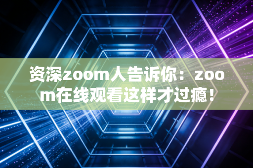 资深zoom人告诉你：zoom在线观看这样才过瘾！