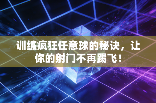 训练疯狂任意球的秘诀，让你的射门不再踢飞！