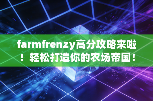 farmfrenzy高分攻略来啦！轻松打造你的农场帝国！