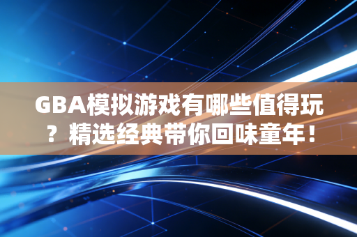 GBA模拟游戏有哪些值得玩？精选经典带你回味童年！