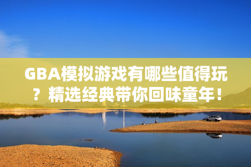 GBA模拟游戏有哪些值得玩？精选经典带你回味童年！
