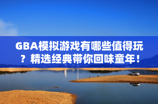 GBA模拟游戏有哪些值得玩？精选经典带你回味童年！