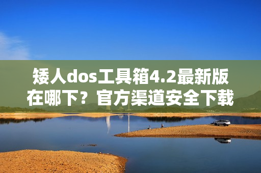 矮人dos工具箱4.2最新版在哪下？官方渠道安全下载！