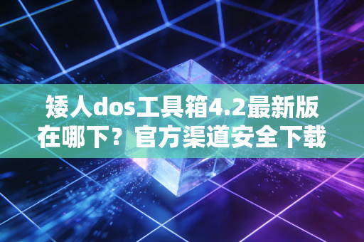 矮人dos工具箱4.2最新版在哪下？官方渠道安全下载！